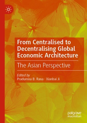 From Centralised to Decentralising Global Economic Architecture: The Asian Perspective by Rana, Pradumna B.