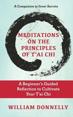 Meditations on the Principles of Tai Chi, A Beginner's Guided Reflection to Cultivate Your Tai Chi by Donnelly, William