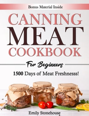 Canning Meat Cookbook for Beginners: Unlock Expert Techniques for Safe Meat Preservation. Dive Deep into Affordable, Flavorful, and Time-Tested Recipe by Stonehouse, Emily