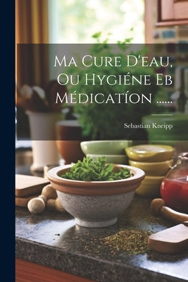Ma Cure D'eau, Ou Hygiéne Eb Médicatíon ...... by Kneipp, Sebastian