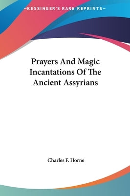 Prayers And Magic Incantations Of The Ancient Assyrians by Horne, Charles F.