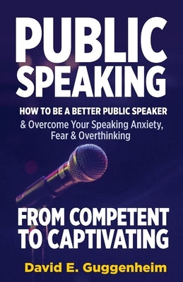 Public Speaking-From Competent to Captivating: How to Be a Better Public Speaker and Overcome Your Speaking Anxiety, Fear and Overthinking by Guggenheim, David E.