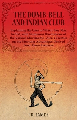The Dumb-Bell and Indian Club, Explaining the Uses to Which they May be Put, with Numerous Illustrations of the Various Movements - Also a Treatise on by James, Ed