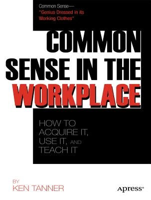 Common Sense: Get It, Use It, and Teach It in the Workplace by Tanner, Ken
