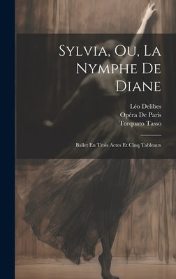 Sylvia, Ou, La Nymphe De Diane: Ballet En Trois Actes Et Cinq Tableaux by Tasso, Torquato