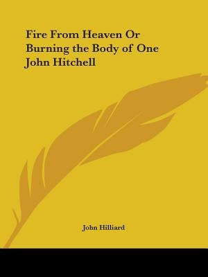 Fire From Heaven Or Burning the Body of One John Hitchell by Hilliard, John
