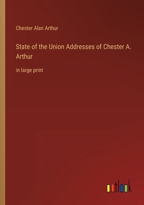 State of the Union Addresses of Chester A. Arthur: in large print by Arthur, Chester Alan