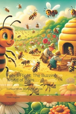 Felix's Flight: The Buzzing World of Bees: Curious Minds, Wondrous Worlds by Hughes, Chris