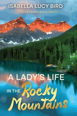 A Lady's Life in the Rocky Mountains: Victorian Travelogue Series (Annotated) by Bird, Isabella Lucy