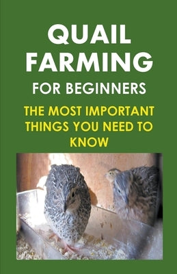 Quail Farming For Beginners: The Most Important Things You Need To Know by Albert, Frank