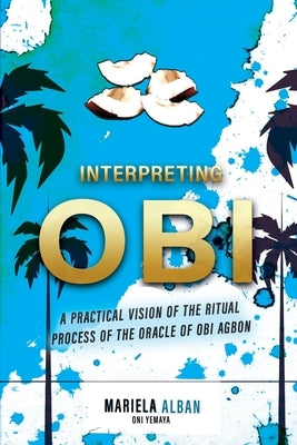 Interpreting Obi: A practical vision of the ritual process of the oracle of Obi Agbon by Oni Yemaya, Mariela Alban