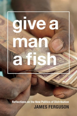 Give a Man a Fish: Reflections on the New Politics of Distribution by Ferguson, James