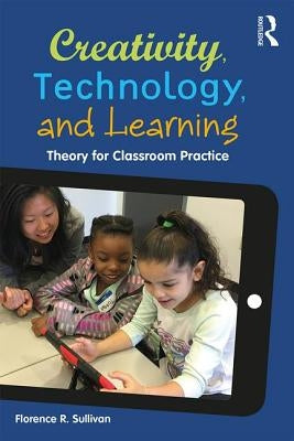 Creativity, Technology, and Learning: Theory for Classroom Practice by Sullivan, Florence R.
