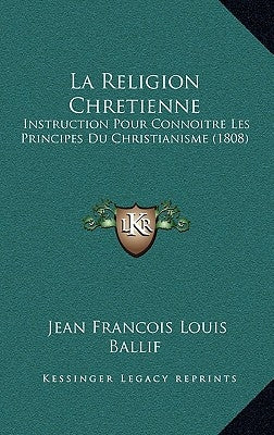 La Religion Chretienne: Instruction Pour Connoitre Les Principes Du Christianisme (1808) by Ballif, Jean Francois Louis