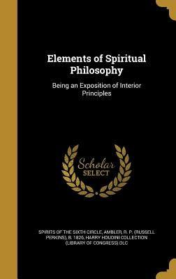 Elements of Spiritual Philosophy: Being an Exposition of Interior Principles by Spirits of the Sixth Circle