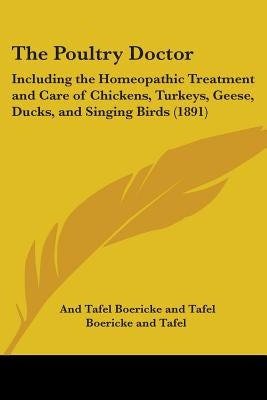 The Poultry Doctor: Including the Homeopathic Treatment and Care of Chickens, Turkeys, Geese, Ducks, and Singing Birds (1891) by Boericke and Tafel, And Tafel