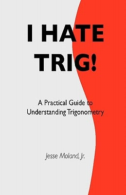 I Hate Trig!: A Practical Guide to Understanding Trigonometry by Moland Jr, Jesse