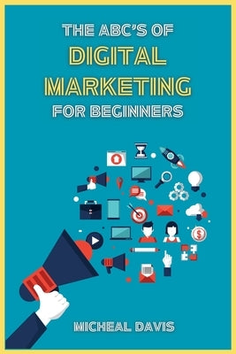 The ABC's of Digital Marketing for Beginners: How to Improve your Digital Marketing Skills with the Most Effective Marketing Strategies to Scale up yo by Davis, Micheal