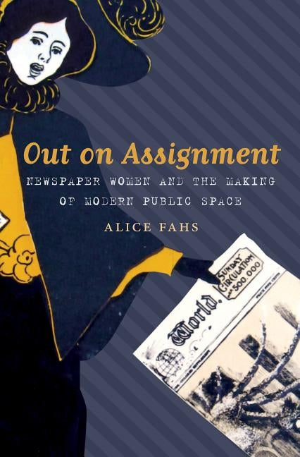 Out on Assignment: Newspaper Women and the Making of Modern Public Space by Fahs, Alice