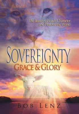 Sovereignty, Grace & Glory: The Beauty of God's Character and Plan for the World by Lenz, Bob