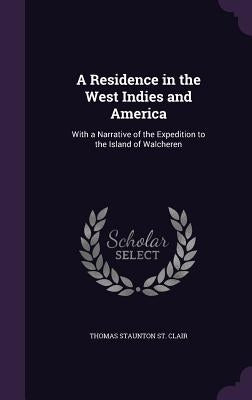 A Residence in the West Indies and America: With a Narrative of the Expedition to the Island of Walcheren by St Clair, Thomas Staunton