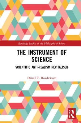 The Instrument of Science: Scientific Anti-Realism Revitalised by Rowbottom, Darrell P.