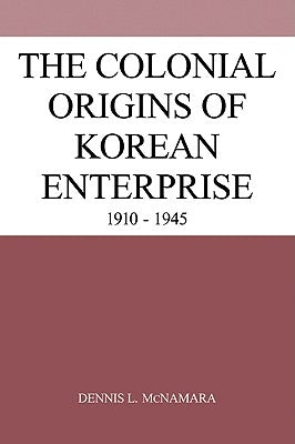 The Colonial Origins of Korean Enterprise: 1910 1945 by McNamara, Dennis L.