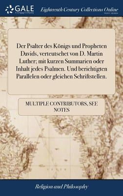 Der Psalter des Königs und Propheten Davids, verteutschet von D. Martin Luther; mit kurzen Summarien oder Inhalt jedes Psalmen. Und berichtigten Paral by Multiple Contributors