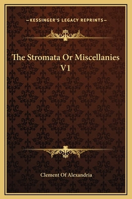 The Stromata Or Miscellanies V1 by Alexandria, Clement Of