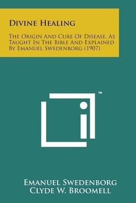 Divine Healing: The Origin and Cure of Disease, as Taught in the Bible and Explained by Emanuel Swedenborg (1907) by Swedenborg, Emanuel