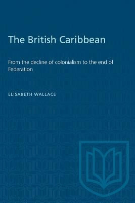 The British Caribbean: From the decline of colonialism to the end of Federation by Wallace, Elisabeth M.