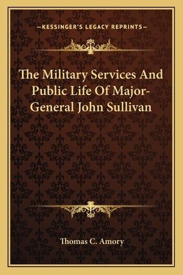 The Military Services And Public Life Of Major-General John Sullivan by Amory, Thomas C.