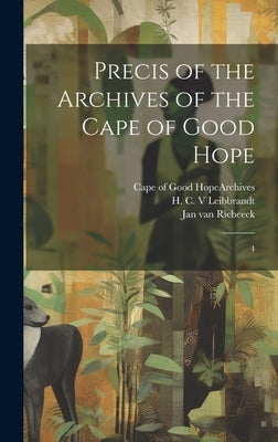 Precis of the Archives of the Cape of Good Hope: 4 by Cape of Good Hope (South Africa) Arc