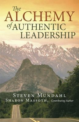 The Alchemy of Authentic Leadership by Mundahl, Steven