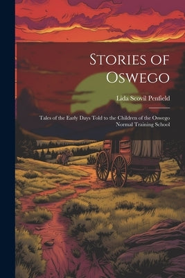 Stories of Oswego; Tales of the Early Days Told to the Children of the Oswego Normal Training School by Scovil, Penfield Lida