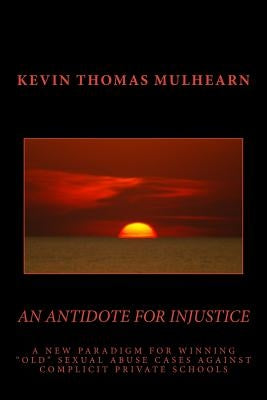 An Antidote for Injustice: A New Paradigm for Winning "Old" Sexual Abuse Cases Against Complicit Private Schools by Mulhearn, Kevin Thomas