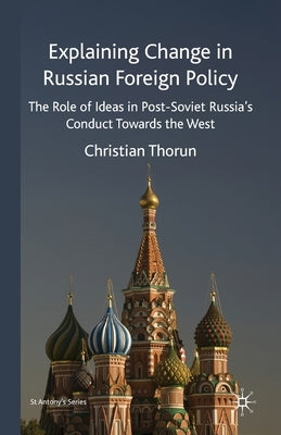 Explaining Change in Russian Foreign Policy: The Role of Ideas in Post-Soviet Russia's Conduct Towards the West by Thorun, s.
