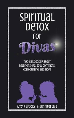 Spiritual Detox for Divas: Two Girls Gossip about Relationships, Soul Contracts, Cord-Cutting, Manifesting, and More by Jiva, Jennifer