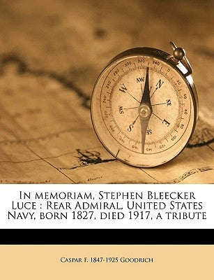 In Memoriam, Stephen Bleecker Luce: Rear Admiral, United States Navy, Born 1827, Died 1917, a Tribute by Goodrich, Caspar F. 1847-1925