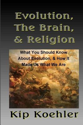 Evolution, The Brain, & Religion: How Evolution made Us What We Are by Koehler, Kip