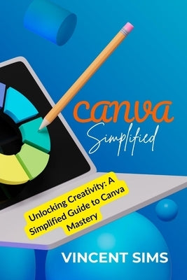 Canva Simplified: Unlocking Creativity: A Simplified Guide to Canva Mastery by Sims, Vincent