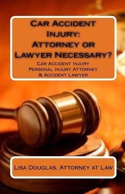 Car Accident Injury: Attorney or Lawyer Necessary?: Car Accident Injury Personal Injury Attorney & Accident Lawyer by Douglas, Lisa