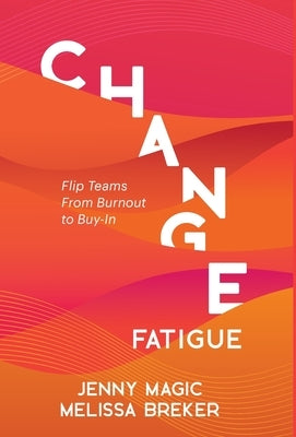 Change Fatigue: Flip Teams From Burnout to Buy-In by Magic, Jenny