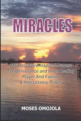Miracles: 215 Holy Spirit Inspired Prayers For Deliverance And Inner Healing, Prayer And Fasting And Intercessory Prayer by Omojola, Moses