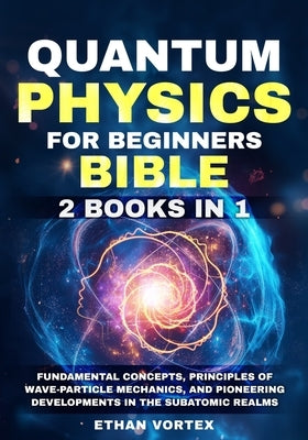 Quantum Physics for beginners Bible [2 Books in 1]: Fundamental Concepts, Principles of Wave-Particle Mechanics, and Pioneering Developments in the Su by Vortex, Ethan