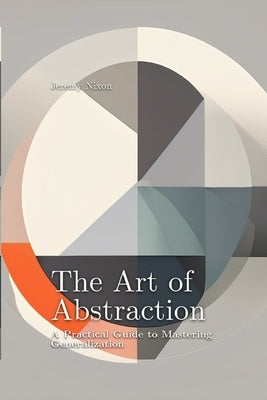 The Art of Abstraction: A Practical Guide to Mastering Generalization by Nixon, Jeremy