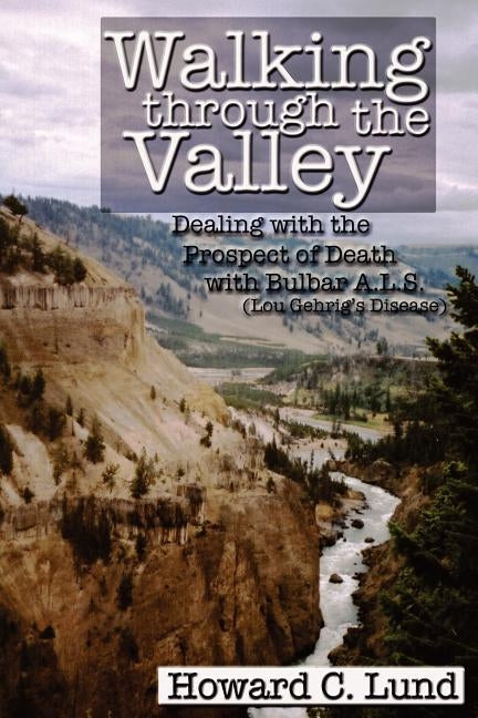 Walking Through the Valley - Dealing with the Prospects of Death with Bulbar A.L.S. (Lou Gehrig's Disease) by Lund, Howard C.