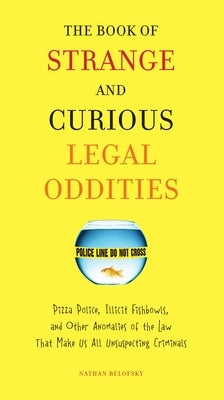 The Book of Strange and Curious Legal Oddities: Pizza Police, Illicit Fishbowls, and Other Anomalies of Thelaw That Make Us Allunsuspecting Criminals by Belofsky, Nathan