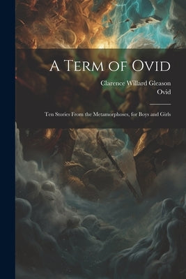 A Term of Ovid: Ten Stories From the Metamorphoses, for Boys and Girls by Gleason, Clarence Willard