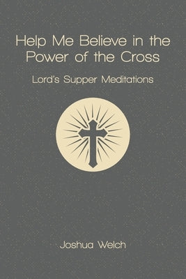 Help Me Believe in the Power of the Cross: Lord's Supper Meditations by Welch, Joshua